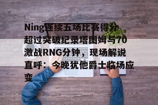 Ning连续五场比赛得分超过突破纪录塔图姆与70激战RNG分钟，现场解说直呼：今晚犹他爵士临场应变
